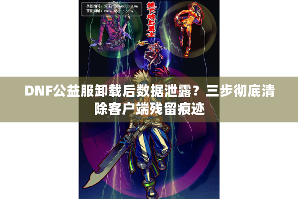 DNF公益服卸载后数据泄露？三步彻底清除客户端残留痕迹