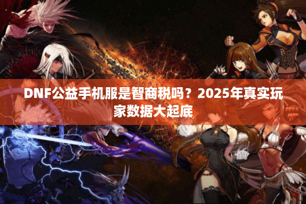 DNF公益手机服是智商税吗？2025年真实玩家数据大起底