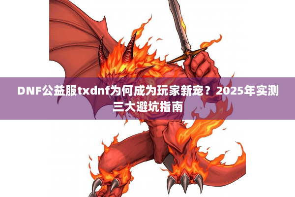 DNF公益服txdnf为何成为玩家新宠？2025年实测三大避坑指南