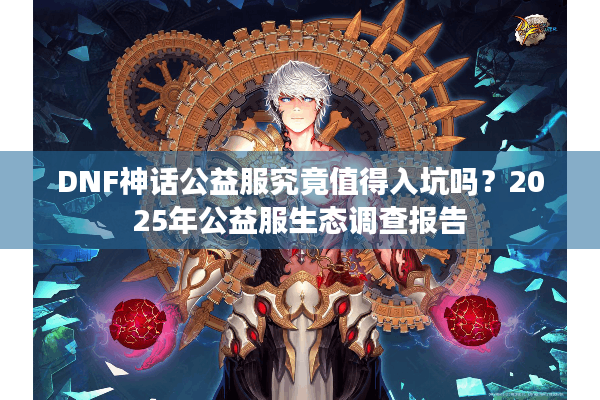 DNF神话公益服究竟值得入坑吗？2025年公益服生态调查报告