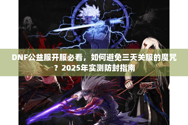 DNF公益服开服必看，如何避免三天关服的魔咒？2025年实测防封指南