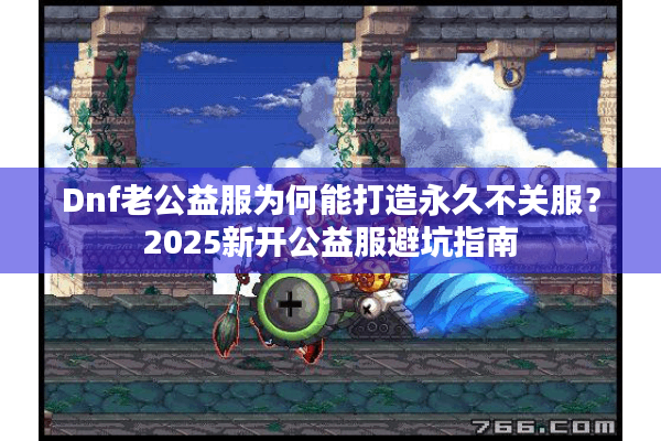 Dnf老公益服为何能打造永久不关服？2025新开公益服避坑指南