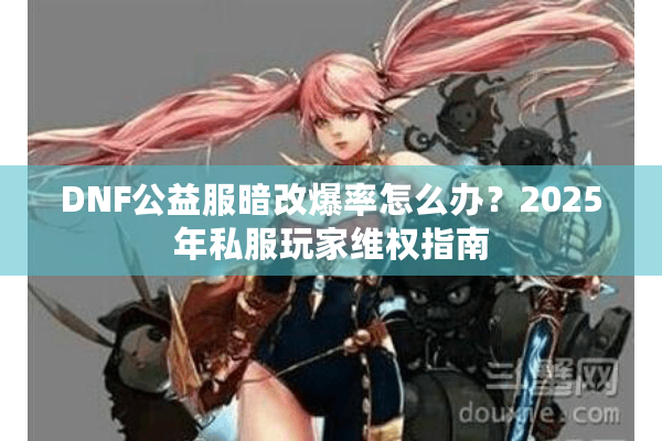 DNF公益服暗改爆率怎么办？2025年私服玩家维权指南