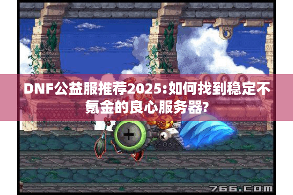 DNF公益服推荐2025:如何找到稳定不氪金的良心服务器?