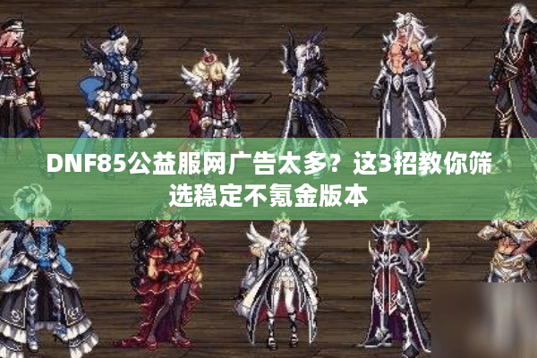 DNF85公益服网广告太多？这3招教你筛选稳定不氪金版本