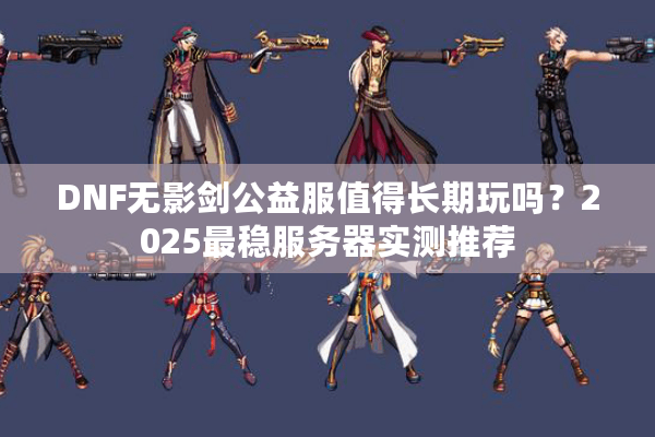 DNF无影剑公益服值得长期玩吗？2025最稳服务器实测推荐