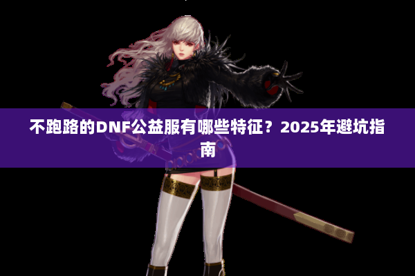 不跑路的DNF公益服有哪些特征？2025年避坑指南