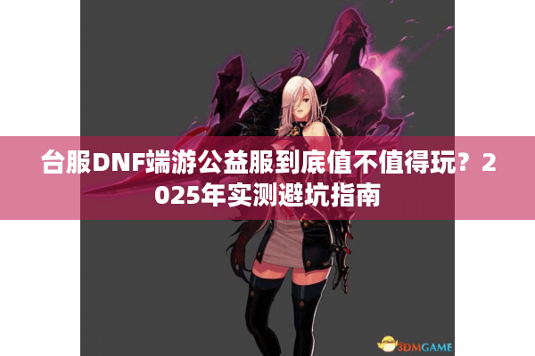 台服DNF端游公益服到底值不值得玩？2025年实测避坑指南