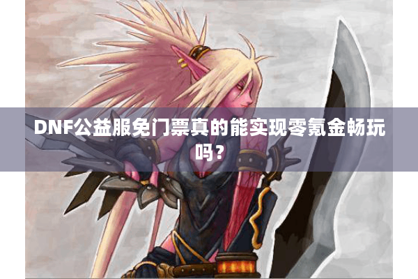 DNF公益服免门票真的能实现零氪金畅玩吗？