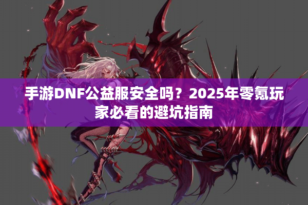 手游DNF公益服安全吗？2025年零氪玩家必看的避坑指南