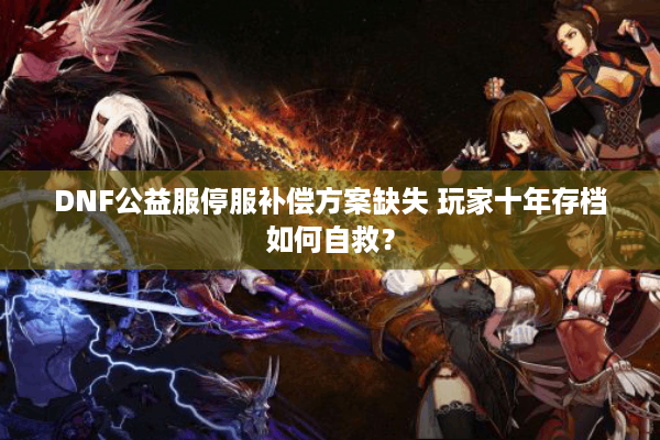 DNF公益服停服补偿方案缺失 玩家十年存档如何自救？