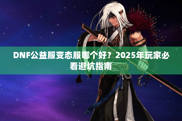 DNF公益服变态服哪个好？2025年玩家必看避坑指南