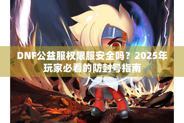 DNF公益服权限服安全吗？2025年玩家必看的防封号指南