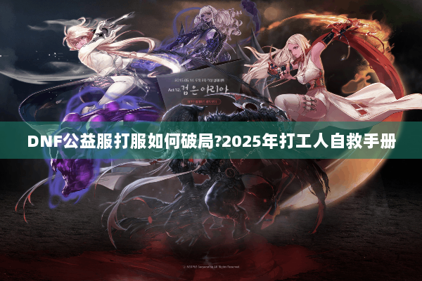 DNF公益服打服如何破局?2025年打工人自救手册
