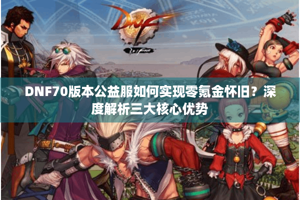 DNF70版本公益服如何实现零氪金怀旧？深度解析三大核心优势