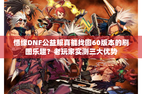 惜缘DNF公益服真能找回60版本的刷图乐趣？老玩家实测三大优势