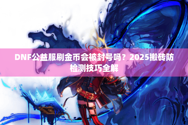 DNF公益服刷金币会被封号吗？2025搬砖防检测技巧全解