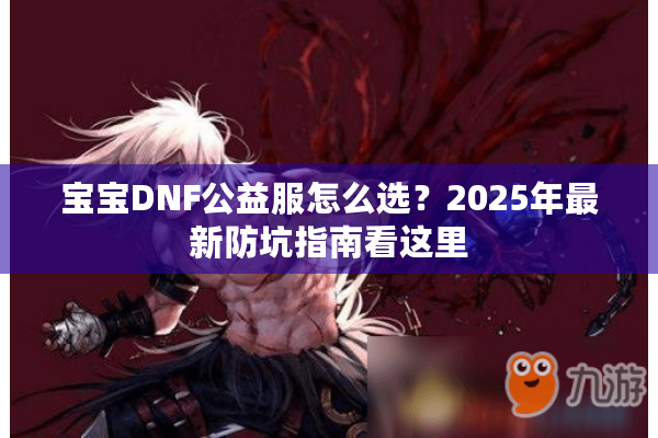 宝宝DNF公益服怎么选？2025年最新防坑指南看这里