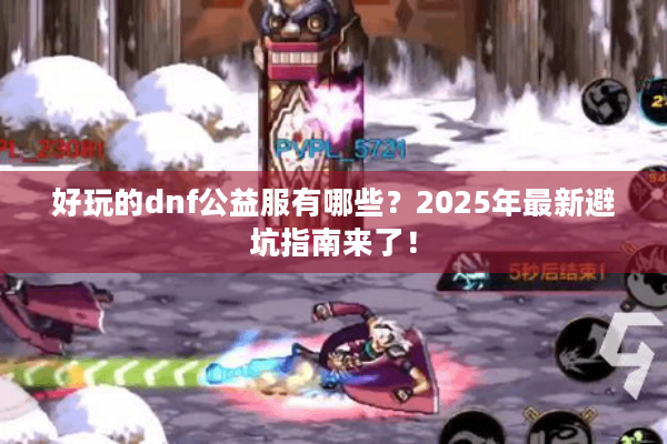 好玩的dnf公益服有哪些？2025年最新避坑指南来了！