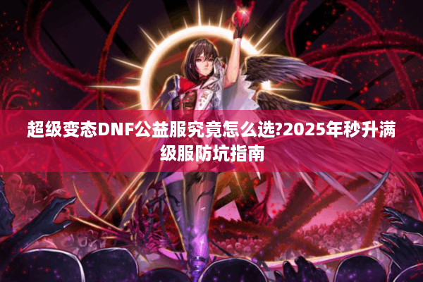 超级变态DNF公益服究竟怎么选?2025年秒升满级服防坑指南