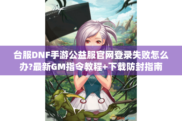 台服DNF手游公益服官网登录失败怎么办?最新GM指令教程+下载防封指南