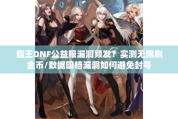 霸王DNF公益服漏洞频发？实测无限刷金币/数据回档漏洞如何避免封号