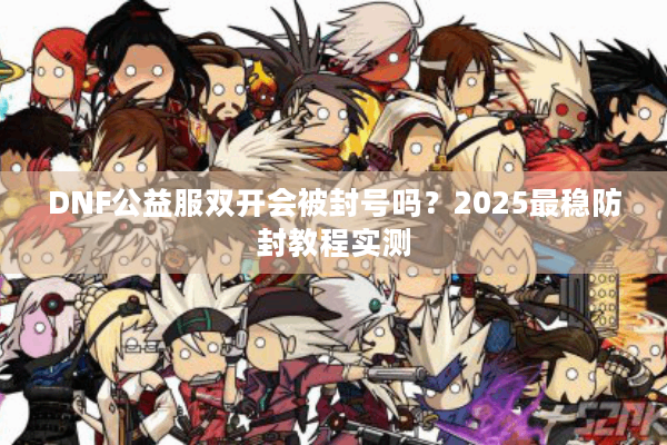 DNF公益服双开会被封号吗？2025最稳防封教程实测