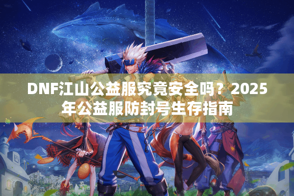 DNF江山公益服究竟安全吗？2025年公益服防封号生存指南