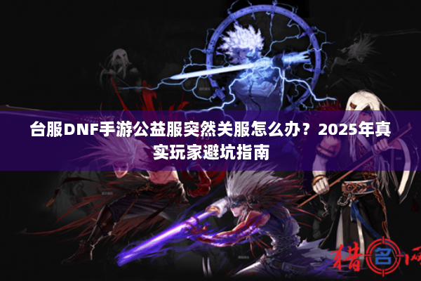 台服DNF手游公益服突然关服怎么办？2025年真实玩家避坑指南