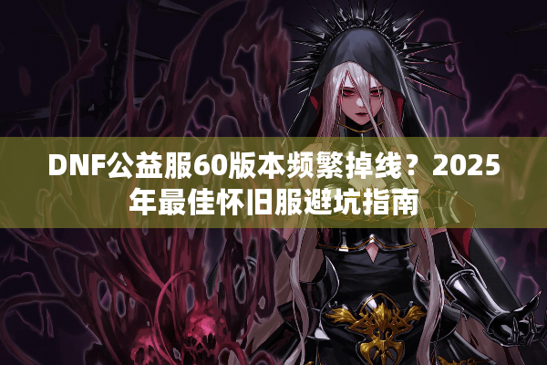 DNF公益服60版本频繁掉线？2025年最佳怀旧服避坑指南