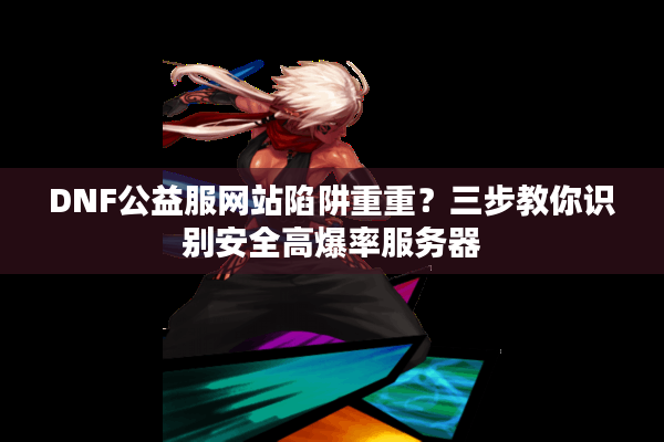 DNF公益服网站陷阱重重？三步教你识别安全高爆率服务器