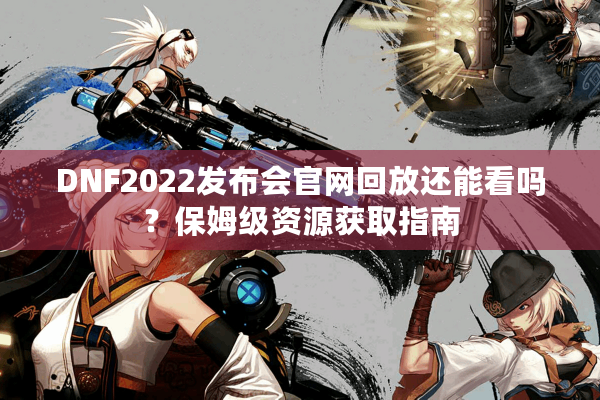 DNF2022发布会官网回放还能看吗？保姆级资源获取指南