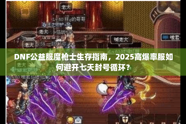 DNF公益服魔枪士生存指南，2025高爆率服如何避开七天封号循环？