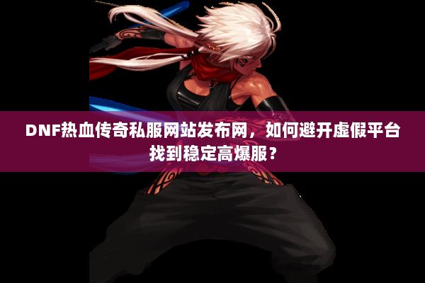 DNF热血传奇私服网站发布网，如何避开虚假平台找到稳定高爆服？