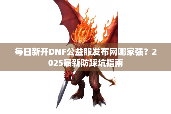 每日新开DNF公益服发布网哪家强？2025最新防踩坑指南