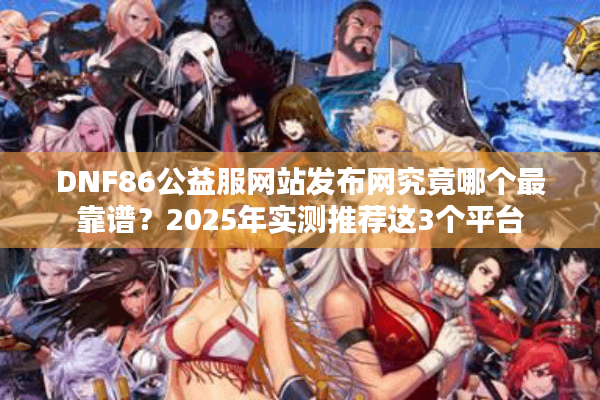 DNF86公益服网站发布网究竟哪个最靠谱？2025年实测推荐这3个平台