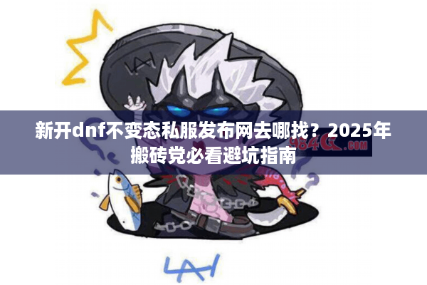 新开dnf不变态私服发布网去哪找？2025年搬砖党必看避坑指南