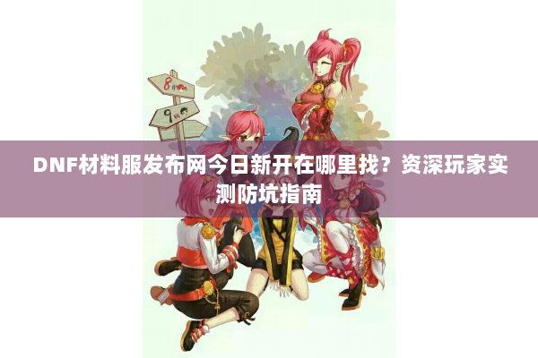 DNF材料服发布网今日新开在哪里找？资深玩家实测防坑指南