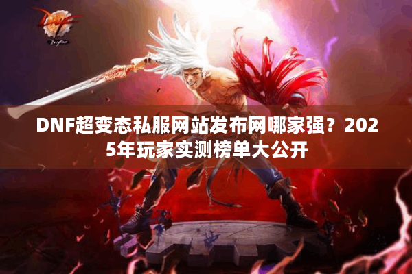 DNF超变态私服网站发布网哪家强？2025年玩家实测榜单大公开