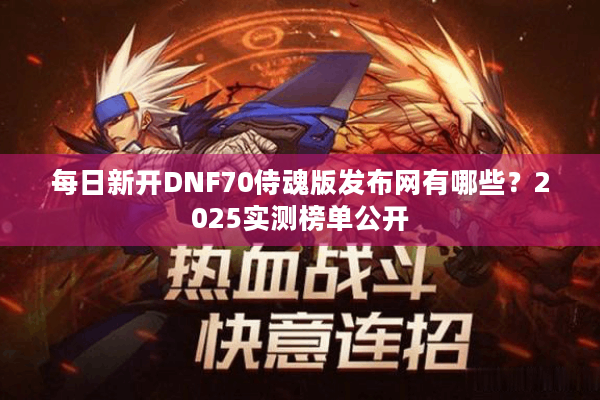 每日新开DNF70侍魂版发布网有哪些？2025实测榜单公开