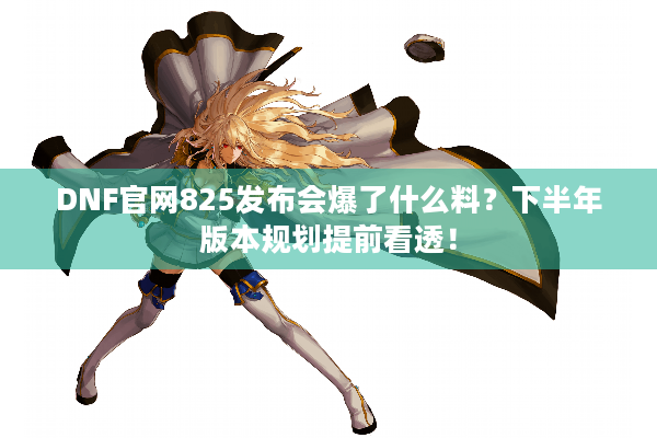 DNF官网825发布会爆了什么料？下半年版本规划提前看透！