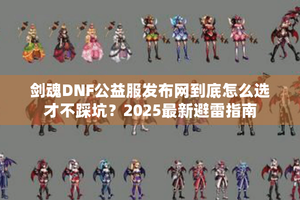 剑魂DNF公益服发布网到底怎么选才不踩坑？2025最新避雷指南