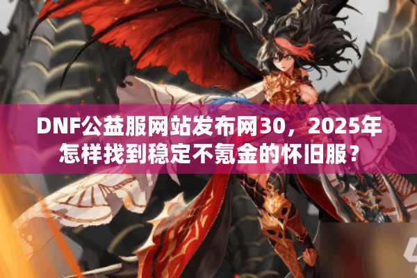 DNF公益服网站发布网30，2025年怎样找到稳定不氪金的怀旧服？