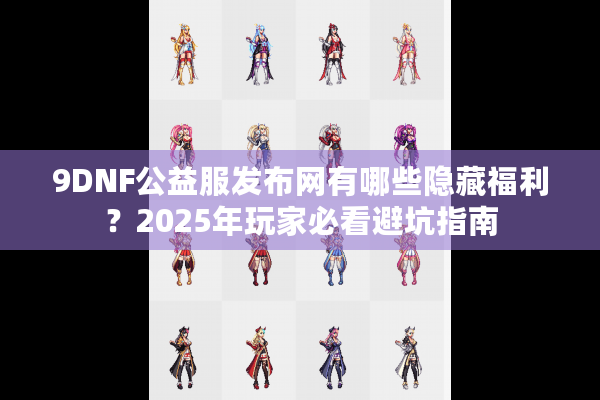 9DNF公益服发布网有哪些隐藏福利？2025年玩家必看避坑指南