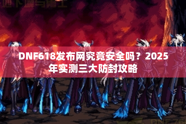 DNF618发布网究竟安全吗？2025年实测三大防封攻略