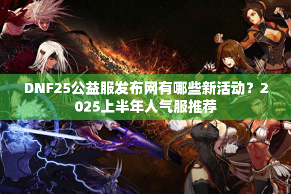 DNF25公益服发布网有哪些新活动？2025上半年人气服推荐