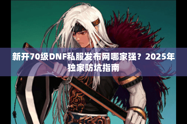 新开70级DNF私服发布网哪家强？2025年独家防坑指南