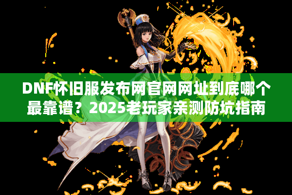 DNF怀旧服发布网官网网址到底哪个最靠谱？2025老玩家亲测防坑指南