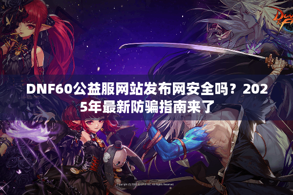 DNF60公益服网站发布网安全吗？2025年最新防骗指南来了