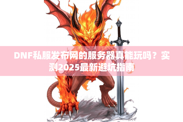 DNF私服发布网的服务器真能玩吗？实测2025最新避坑指南